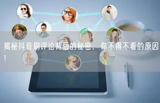 揭秘抖音刷评论背后的秘密，你不得不看的原因！