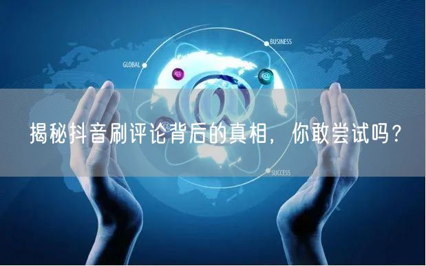 揭秘抖音刷评论背后的真相,你敢尝试吗?