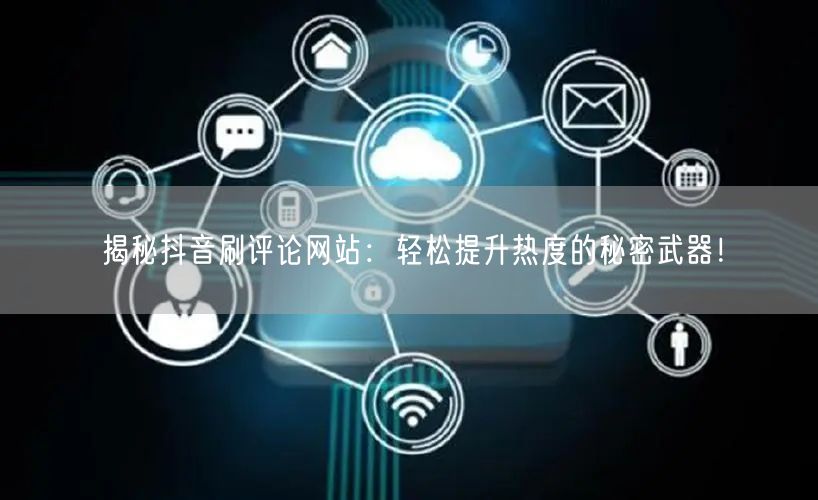 揭秘抖音刷评论网站：轻松提升热度的秘密武器！