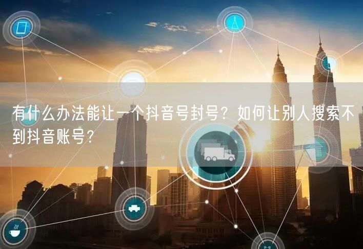 有什么办法能让一个抖音号封号?如何让别人搜索不到抖音账号?