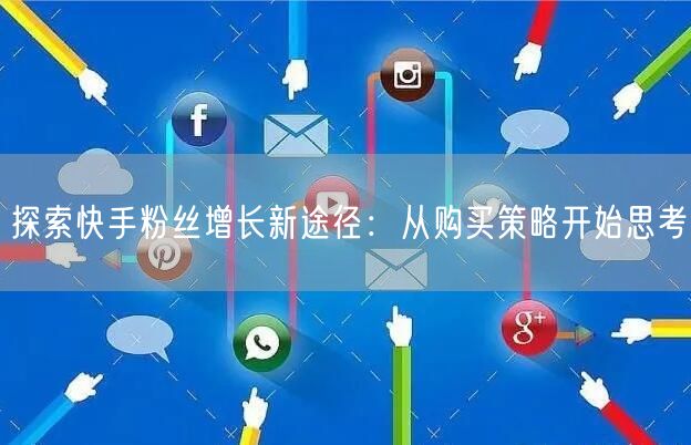 探索快手粉丝增长新途径:从购买策略开始思考