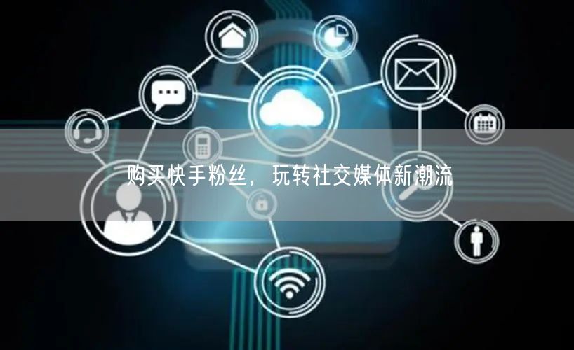 购买快手粉丝,玩转社交媒体新潮流