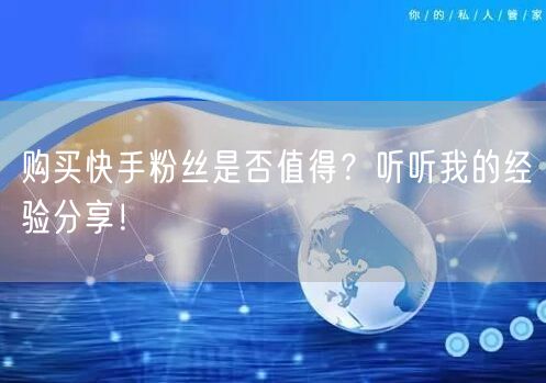 购买快手粉丝是否值得?听听我的经验分享!