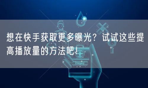 想在快手获取更多曝光？试试这些提高播放量的方法吧！