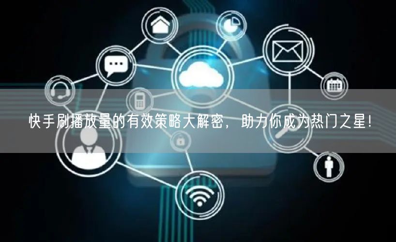 快手刷播放量的有效策略大解密，助力你成为热门之星！