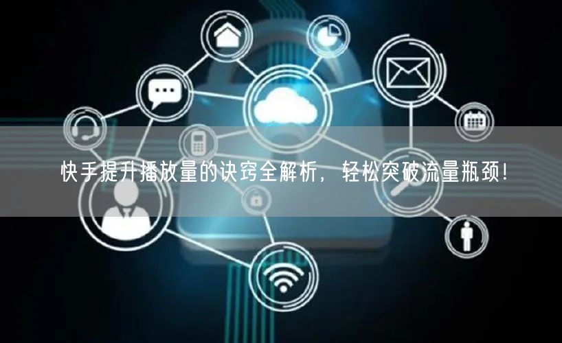 快手提升播放量的诀窍全解析，轻松突破流量瓶颈！