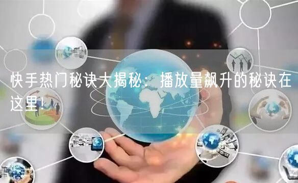 快手热门秘诀大揭秘：播放量飙升的秘诀在这里！