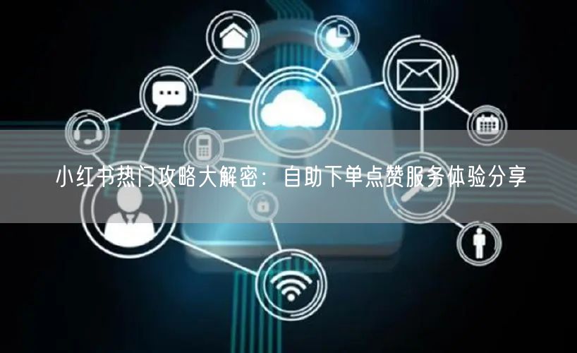 小红书热门攻略大解密:自助下单点赞服务体验分享