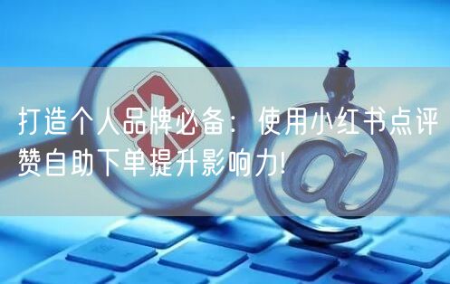 打造个人品牌必备:使用小红书点评赞自助下单提升影响力!