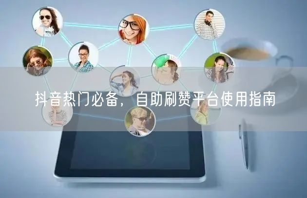 抖音热门必备,自助刷赞平台使用指南