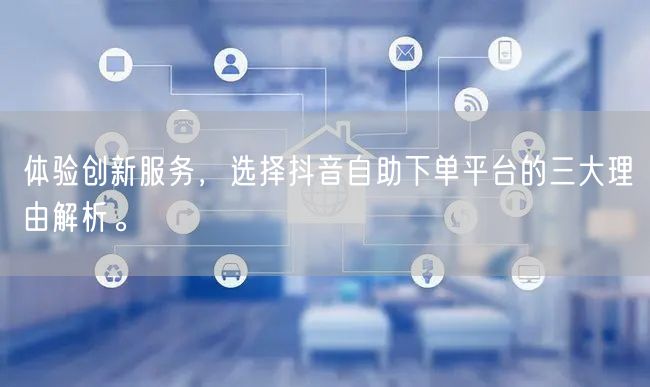 体验创新服务,选择抖音自助下单平台的三大理由解析。