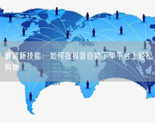 解锁新技能:如何在抖音自助下单平台上轻松购物