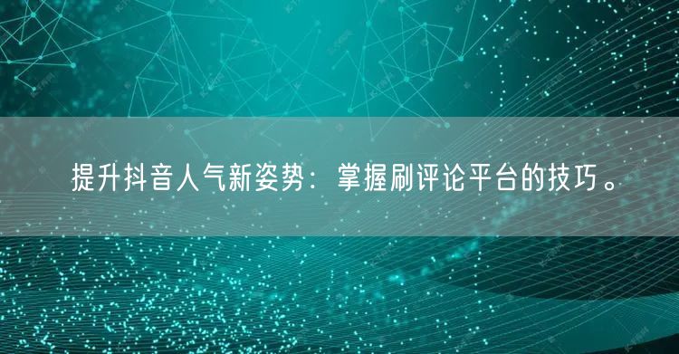 提升抖音人气新姿势:掌握刷评论平台的技巧。