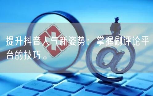 提升抖音人气新姿势:掌握刷评论平台的技巧。