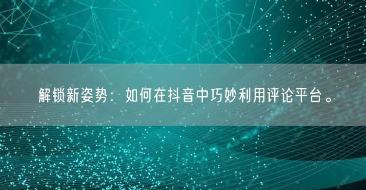 解锁新姿势:如何在抖音中巧妙利用评论平台。