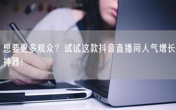 想要更多观众?试试这款抖音直播间人气增长神器!