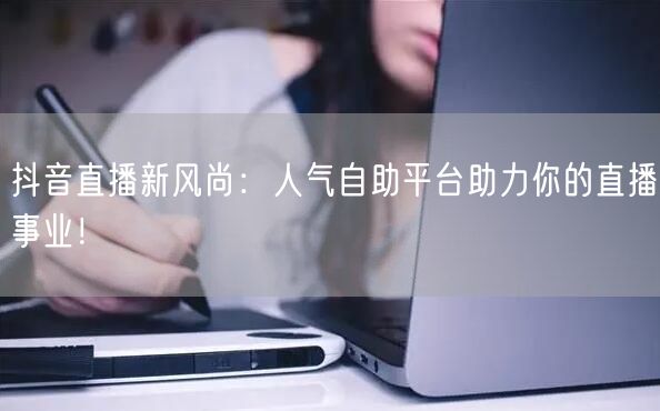 抖音直播新风尚:人气自助平台助力你的直播事业!