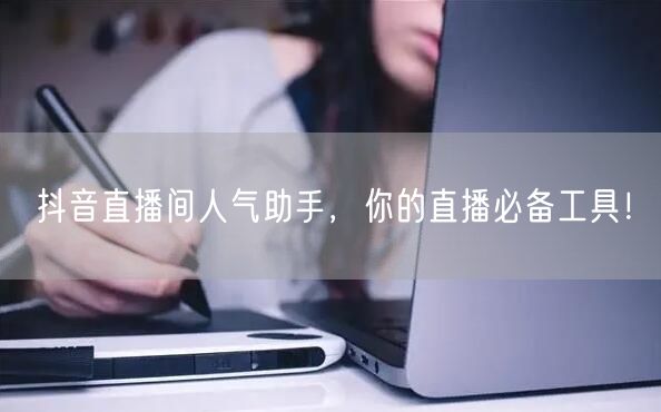 抖音直播间人气助手,你的直播必备工具!