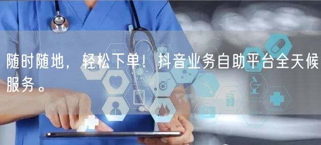 随时随地,轻松下单!抖音业务自助平台全天候服务。