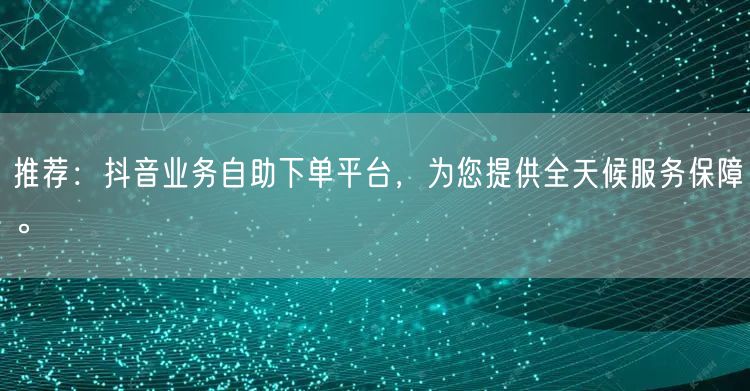 推荐:抖音业务自助下单平台,为您提供全天候服务保障。