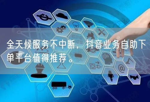 全天候服务不中断,抖音业务自助下单平台值得推荐。