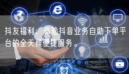 抖友福利:体验抖音业务自助下单平台的全天候便捷服务。