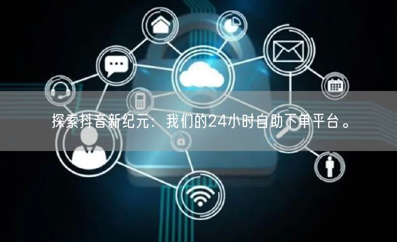 探索抖音新纪元:我们的24小时自助下单平台。