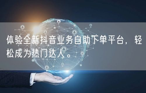 体验全新抖音业务自助下单平台,轻松成为热门达人。