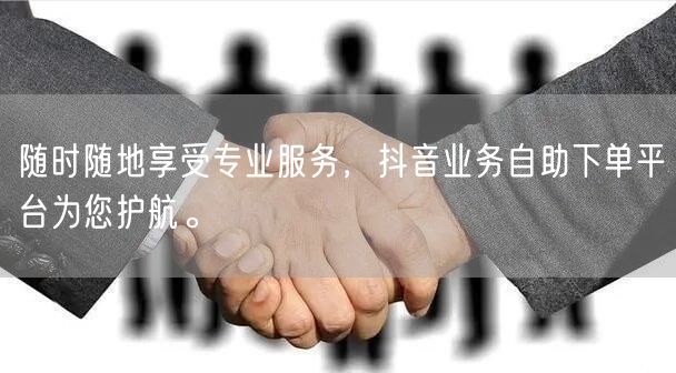 随时随地享受专业服务,抖音业务自助下单平台为您护航。