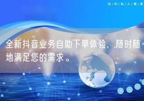 全新抖音业务自助下单体验,随时随地满足您的需求。