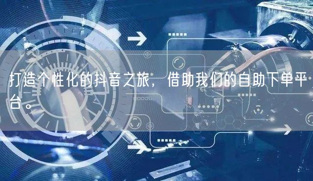 打造个性化的抖音之旅,借助我们的自助下单平台。