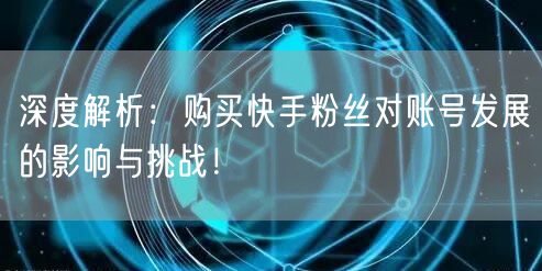 深度解析:购买快手粉丝对账号发展的影响与挑战!