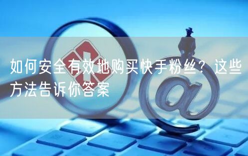 如何安全有效地购买快手粉丝?这些方法告诉你答案