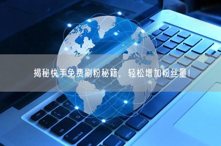 揭秘快手免费刷粉秘籍,轻松增加粉丝量!