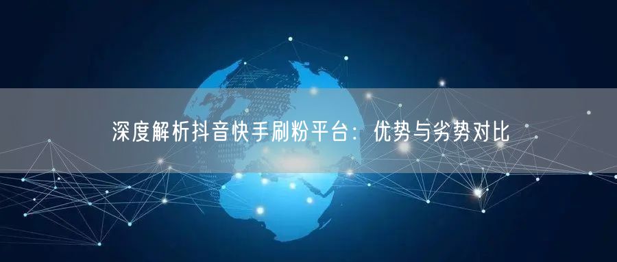 深度解析抖音快手刷粉平台:优势与劣势对比