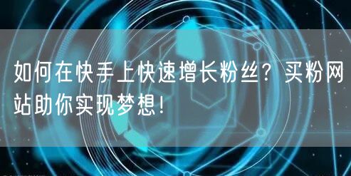 如何在快手上快速增长粉丝？买粉网站助你实现梦想！
