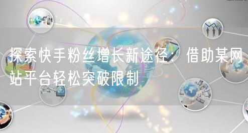 探索快手粉丝增长新途径：借助某网站平台轻松突破限制