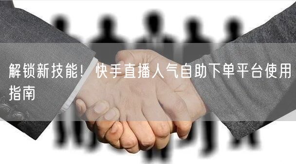 解锁新技能!快手直播人气自助下单平台使用指南