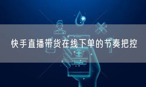 快手直播带货在线下单的节奏把控