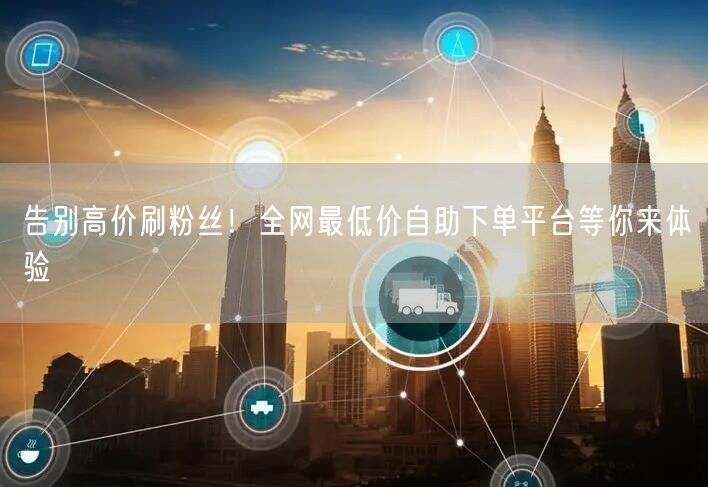 告别高价刷粉丝!全网最低价自助下单平台等你来体验