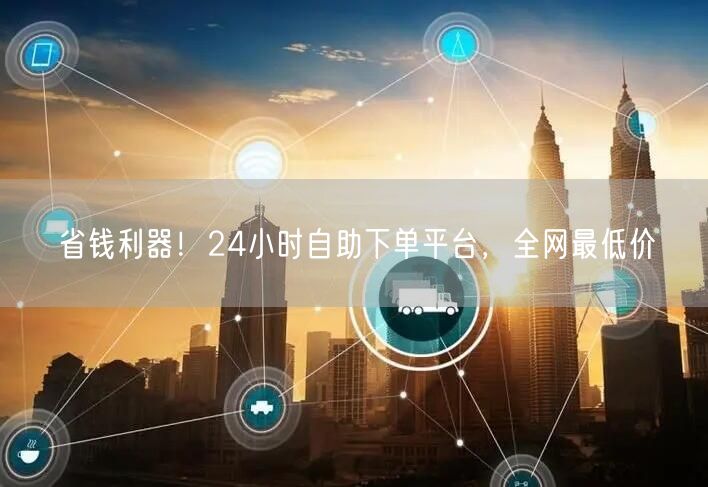 省钱利器!24小时自助下单平台,全网最低价