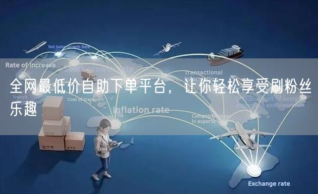 全网最低价自助下单平台,让你轻松享受刷粉丝乐趣