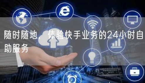 随时随地,体验快手业务的24小时自助服务