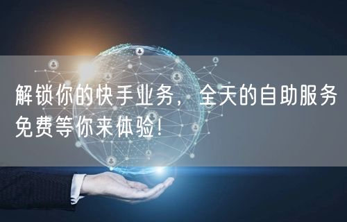 解锁你的快手业务,全天的自助服务免费等你来体验!