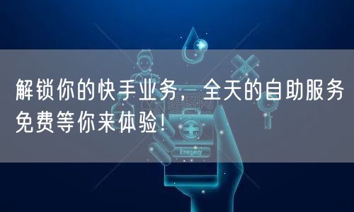 解锁你的快手业务,全天的自助服务免费等你来体验!