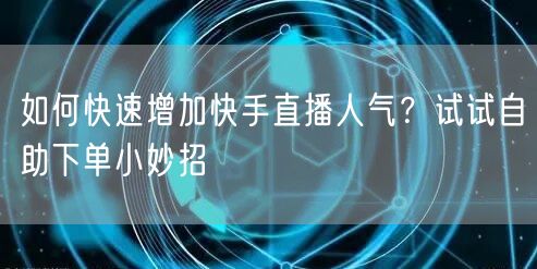 如何快速增加快手直播人气？试试自助下单小妙招