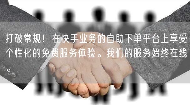 打破常规!在快手业务的自助下单平台上享受个性化的免费服务体验。我们的服务始终在线