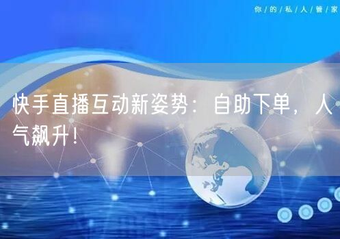 快手直播互动新姿势:自助下单,人气飙升!