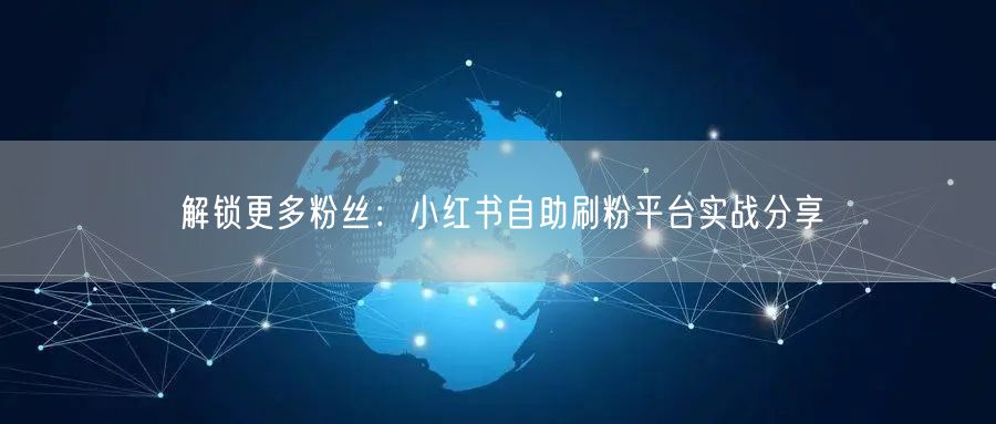 解锁更多粉丝：小红书自助刷粉平台实战分享