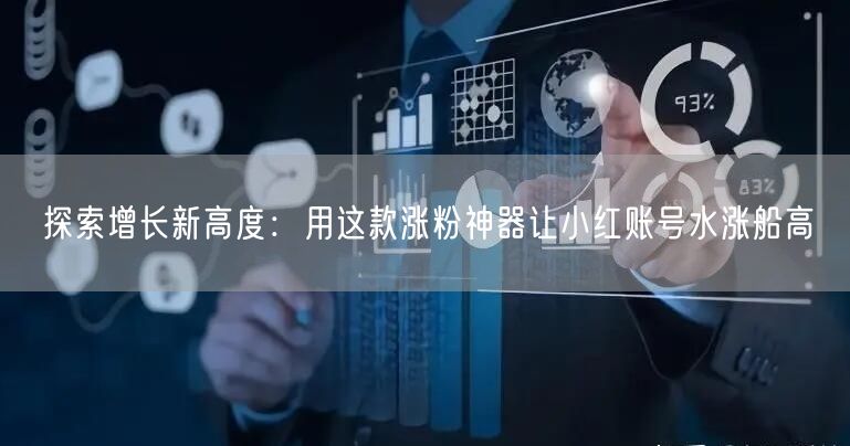 探索增长新高度:用这款涨粉神器让小红账号水涨船高
